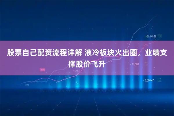 股票自己配资流程详解 液冷板块火出圈，业绩支撑股价飞升