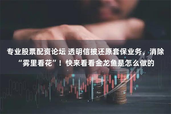 专业股票配资论坛 透明信披还原套保业务，消除“雾里看花”！快来看看金龙鱼是怎么做的