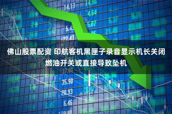 佛山股票配资 印航客机黑匣子录音显示机长关闭燃油开关或直接导致坠机