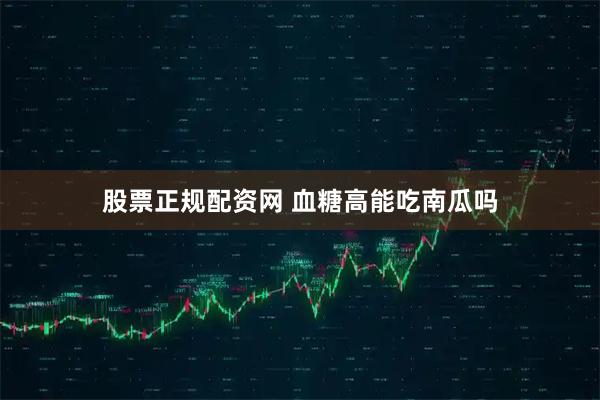 股票正规配资网 血糖高能吃南瓜吗