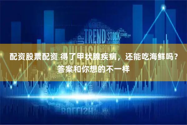 配资股票配资 得了甲状腺疾病，还能吃海鲜吗？答案和你想的不一样