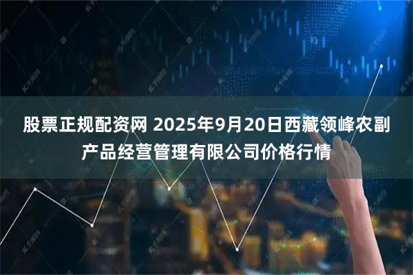 股票正规配资网 2025年9月20日西藏领峰农副产品经营管理有限公司价格行情