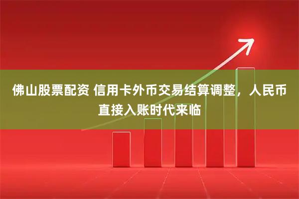 佛山股票配资 信用卡外币交易结算调整，人民币直接入账时代来临