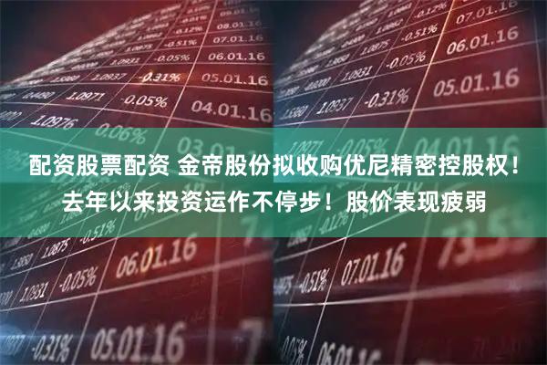 配资股票配资 金帝股份拟收购优尼精密控股权！去年以来投资运作不停步！股价表现疲弱