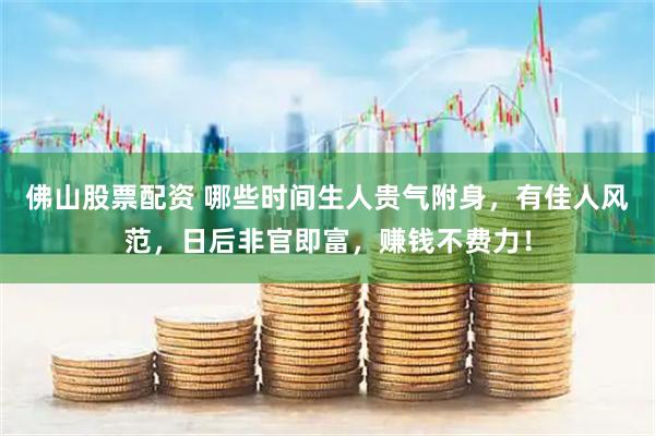 佛山股票配资 哪些时间生人贵气附身，有佳人风范，日后非官即富，赚钱不费力！