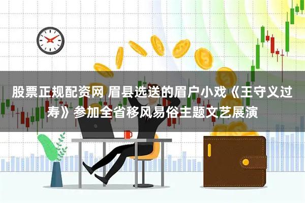 股票正规配资网 眉县选送的眉户小戏《王守义过寿》参加全省移风易俗主题文艺展演
