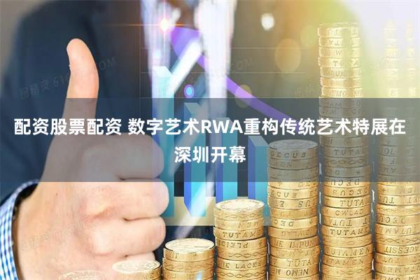 配资股票配资 数字艺术RWA重构传统艺术特展在深圳开幕
