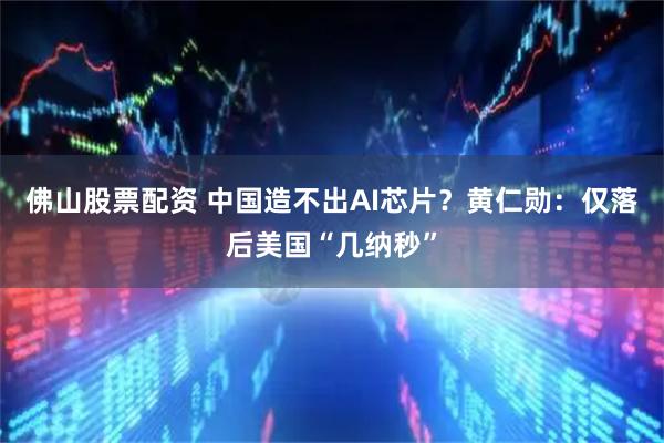 佛山股票配资 中国造不出AI芯片？黄仁勋：仅落后美国“几纳秒”