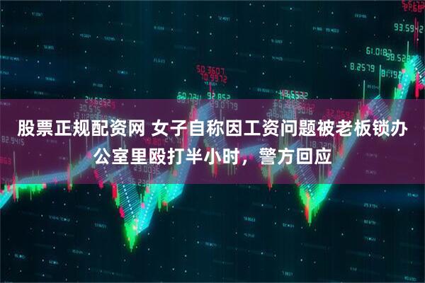 股票正规配资网 女子自称因工资问题被老板锁办公室里殴打半小时，警方回应
