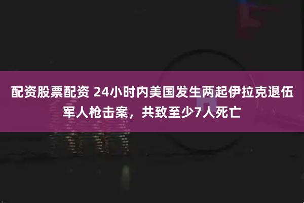 配资股票配资 24小时内美国发生两起伊拉克退伍军人枪击案，共致至少7人死亡