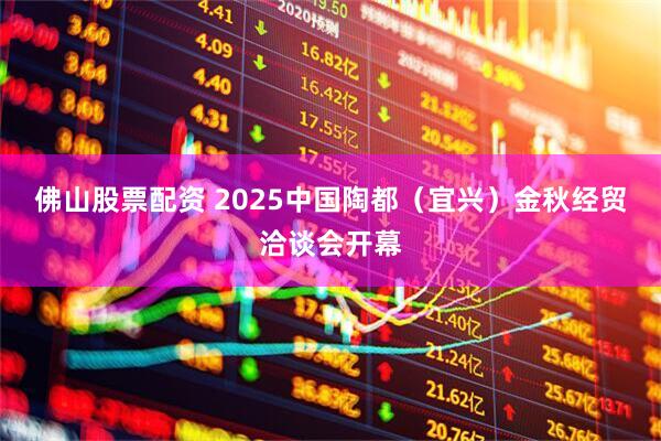 佛山股票配资 2025中国陶都（宜兴）金秋经贸洽谈会开幕