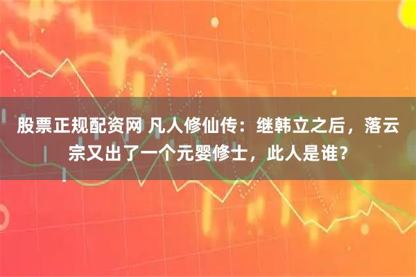 股票正规配资网 凡人修仙传：继韩立之后，落云宗又出了一个元婴修士，此人是谁？