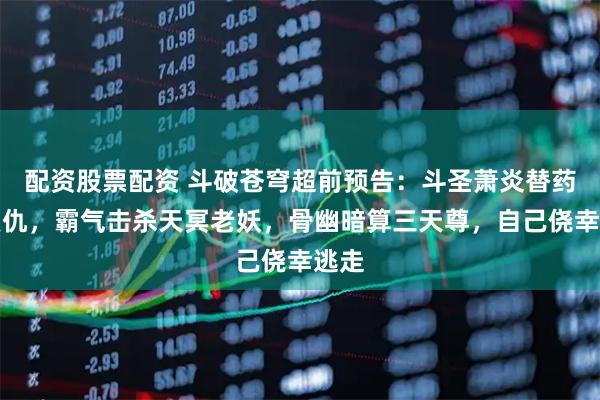 配资股票配资 斗破苍穹超前预告：斗圣萧炎替药老复仇，霸气击杀天冥老妖，骨幽暗算三天尊，自己侥幸逃走