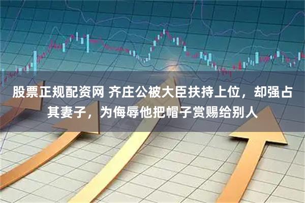 股票正规配资网 齐庄公被大臣扶持上位，却强占其妻子，为侮辱他把帽子赏赐给别人