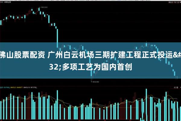 佛山股票配资 广州白云机场三期扩建工程正式投运 多项工艺为国内首创