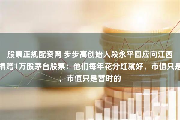股票正规配资网 步步高创始人段永平回应向江西一高校捐赠1万股茅台股票：他们每年花分红就好，市值只是暂时的