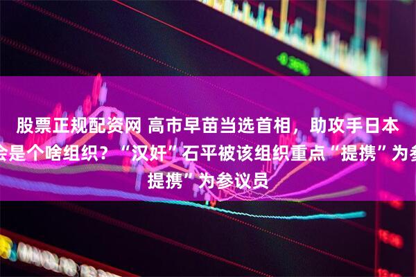 股票正规配资网 高市早苗当选首相，助攻手日本维新会是个啥组织？“汉奸”石平被该组织重点“提携”为参议员