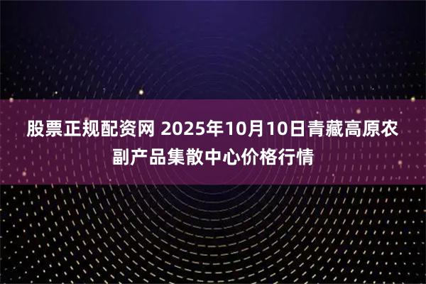 股票正规配资网 2025年10月10日青藏高原农副产品集散中心价格行情