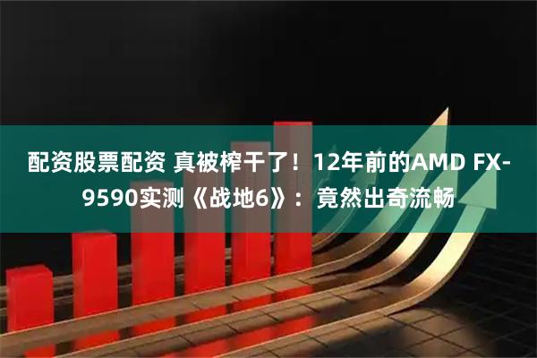 配资股票配资 真被榨干了！12年前的AMD FX-9590实测《战地6》：竟然出奇流畅