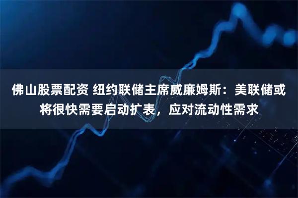 佛山股票配资 纽约联储主席威廉姆斯：美联储或将很快需要启动扩表，应对流动性需求