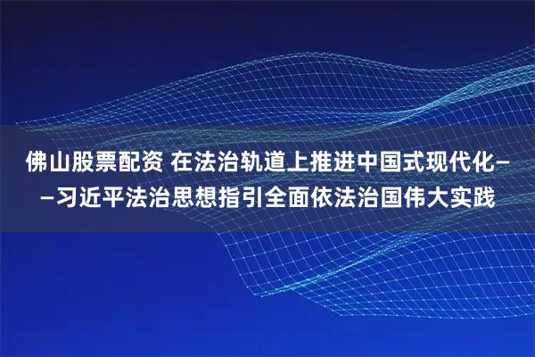 佛山股票配资 在法治轨道上推进中国式现代化——习近平法治思想指引全面依法治国伟大实践