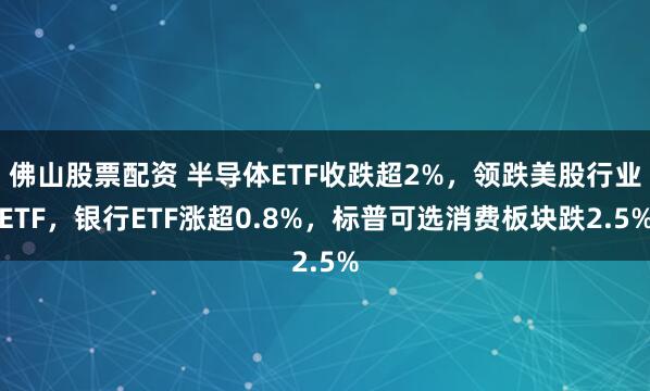 佛山股票配资 半导体ETF收跌超2%，领跌美股行业ETF，银行ETF涨超0.8%，标普可选消费板块跌2.5%