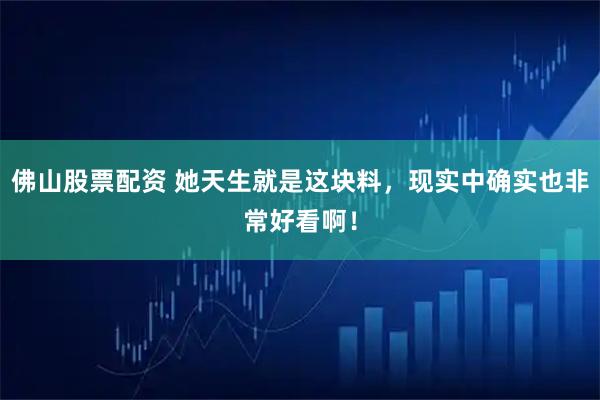 佛山股票配资 她天生就是这块料，现实中确实也非常好看啊！