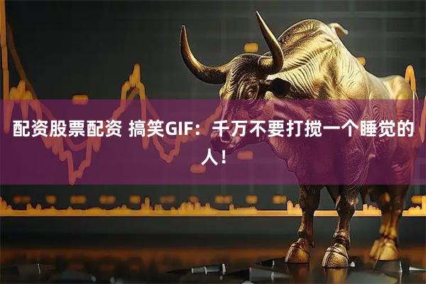 配资股票配资 搞笑GIF：千万不要打搅一个睡觉的人！