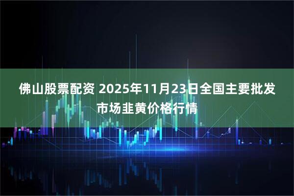 佛山股票配资 2025年11月23日全国主要批发市场韭黄价格行情