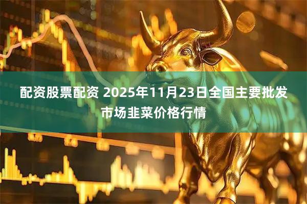 配资股票配资 2025年11月23日全国主要批发市场韭菜价格行情