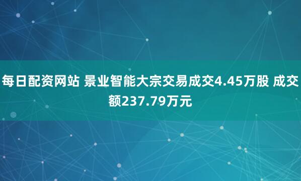 每日配资网站 景业智能大宗交易成交4.45万股 成交额237.79万元