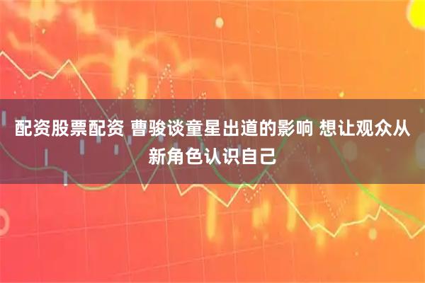 配资股票配资 曹骏谈童星出道的影响 想让观众从新角色认识自己