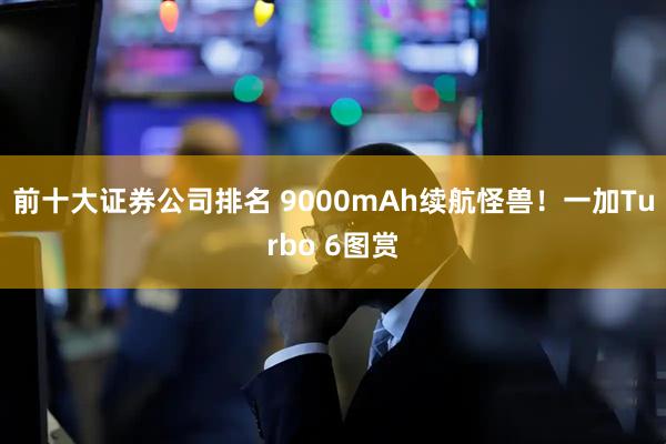 前十大证券公司排名 9000mAh续航怪兽！一加Turbo 6图赏