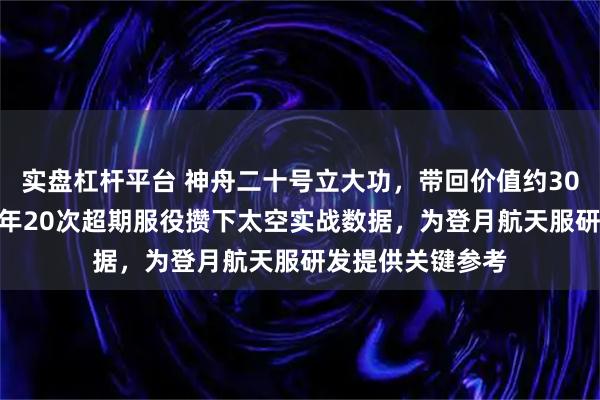 实盘杠杆平台 神舟二十号立大功，带回价值约3000万航天服！4年20次超期服役攒下太空实战数据，为登月航天服研发提供关键参考