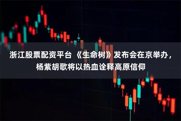 浙江股票配资平台 《生命树》发布会在京举办，杨紫胡歌将以热血诠释高原信仰