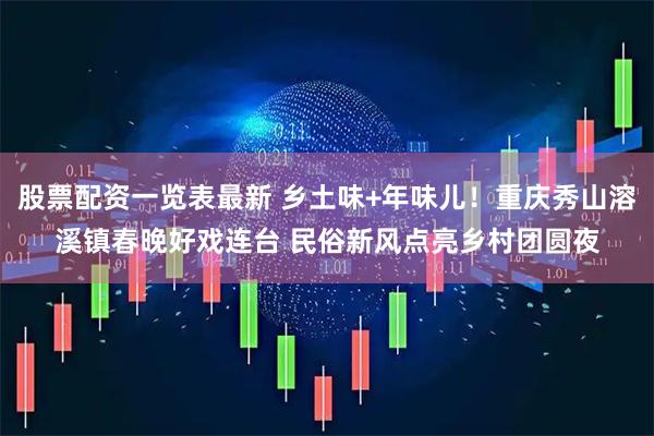 股票配资一览表最新 乡土味+年味儿！重庆秀山溶溪镇春晚好戏连台 民俗新风点亮乡村团圆夜