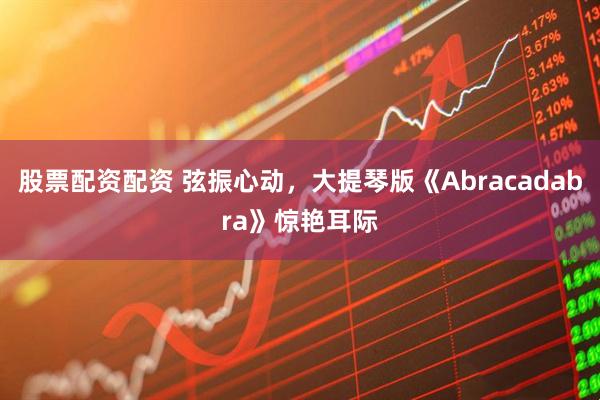 股票配资配资 弦振心动，大提琴版《Abracadabra》惊艳耳际