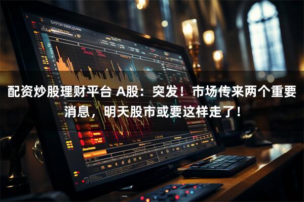 配资炒股理财平台 A股：突发！市场传来两个重要消息，明天股市或要这样走了！