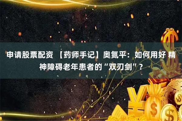 申请股票配资 【药师手记】奥氮平：如何用好 精神障碍老年患者的“双刃剑”？