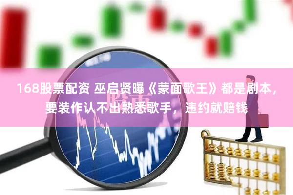 168股票配资 巫启贤曝《蒙面歌王》都是剧本，要装作认不出熟悉歌手，违约就赔钱
