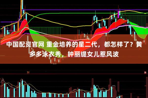 中国配资官网 重金培养的星二代，都怎样了？黄多多泳衣秀，钟丽缇女儿惹风波