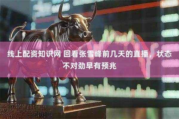 线上配资知识网 回看张雪峰前几天的直播，状态不对劲早有预兆