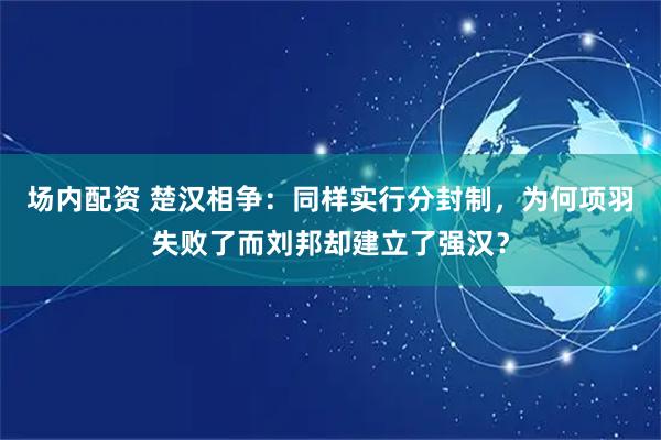 场内配资 楚汉相争：同样实行分封制，为何项羽失败了而刘邦却建立了强汉？