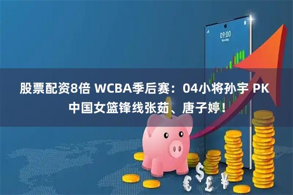 股票配资8倍 WCBA季后赛：04小将孙宇 PK 中国女篮锋线张茹、唐子婷！