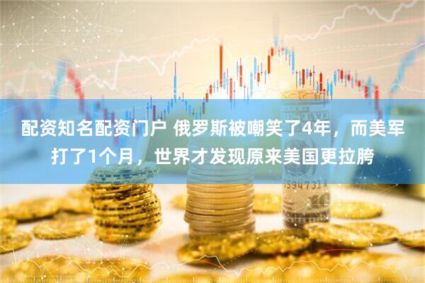 配资知名配资门户 俄罗斯被嘲笑了4年，而美军打了1个月，世界才发现原来美国更拉胯