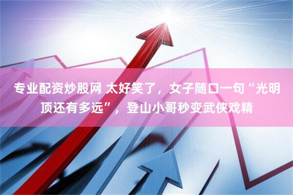 专业配资炒股网 太好笑了，女子随口一句“光明顶还有多远”，登山小哥秒变武侠戏精