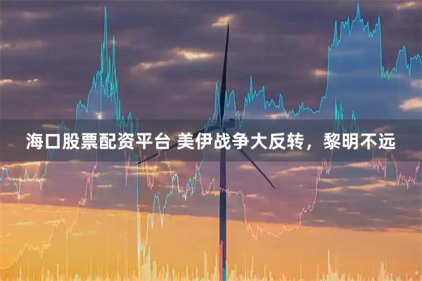 海口股票配资平台 美伊战争大反转，黎明不远