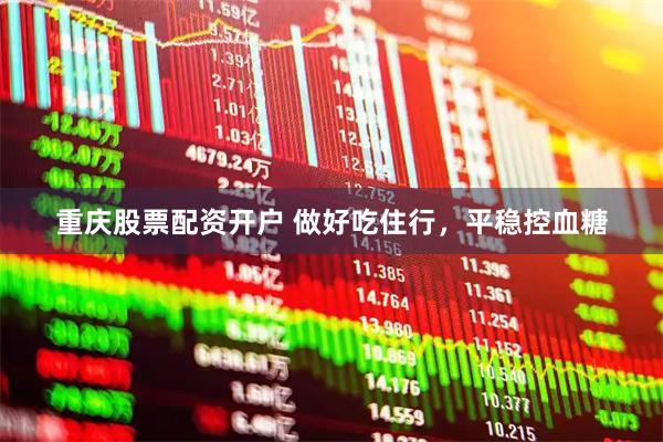 重庆股票配资开户 做好吃住行，平稳控血糖