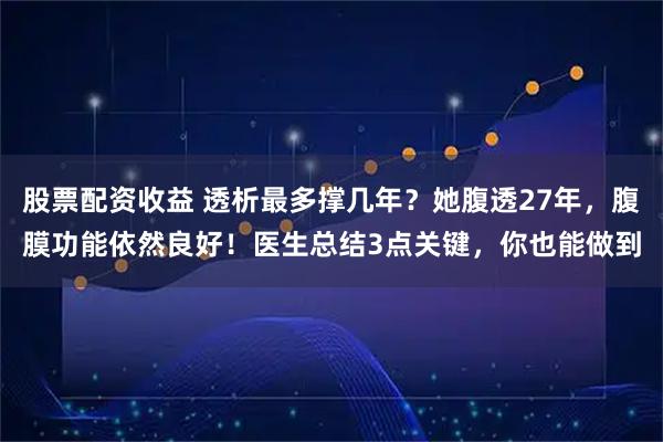 股票配资收益 透析最多撑几年？她腹透27年，腹膜功能依然良好！医生总结3点关键，你也能做到