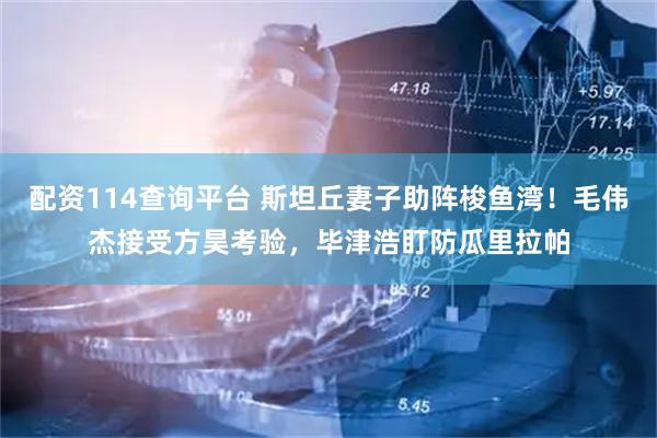 配资114查询平台 斯坦丘妻子助阵梭鱼湾！毛伟杰接受方昊考验，毕津浩盯防瓜里拉帕